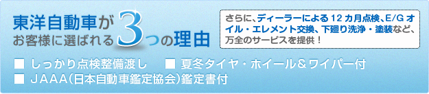 東洋自動車がお客様に選ばれる3つの理由 ■しっかり点検整備渡し ■夏冬タイヤ・ホイール＆ワイパー付 ■JAAA（日本自動車鑑定協会）鑑定書付 さらに、ディーラーによる12カ月点検、E/Gオイル・エレメント交換、下廻り洗浄・塗装など、万全のサービスを提供！