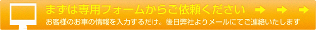 まずは専用フォームからご依頼ください お客様のお車の情報を入力するだけ。後日弊社よりメールにてご連絡いたします
